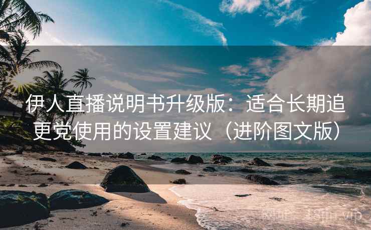 伊人直播说明书升级版:适合长期追更党使用的设置建议(进阶图文版) 伊人直播说明书升级版:适合长期追更党使用的设置建议(进阶图文版)