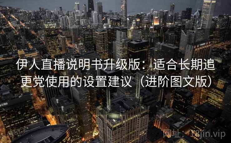 伊人直播说明书升级版:适合长期追更党使用的设置建议(进阶图文版) 伊人直播说明书升级版:适合长期追更党使用的设置建议(进阶图文版)