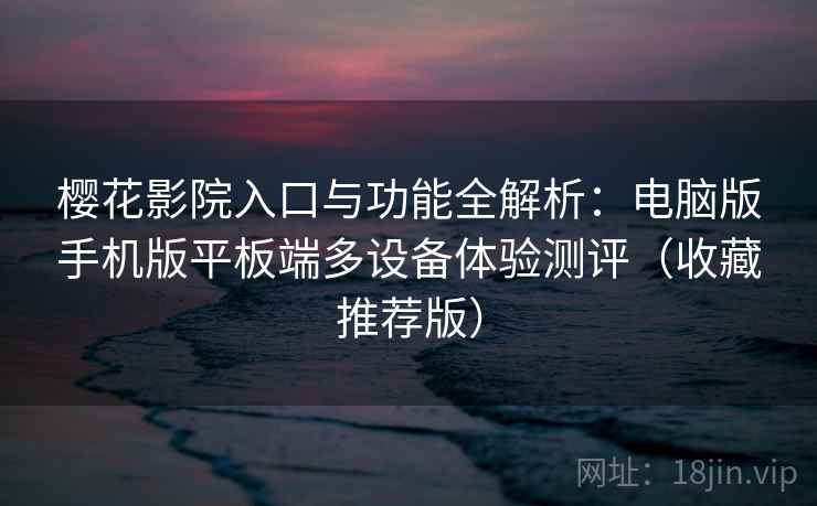 樱花影院入口与功能全解析:电脑版手机版平板端多设备体验测评(收藏推荐版) 樱花影院入口与功能全解析:电脑版手机版平板端多设备体验测评(收藏推荐版)
