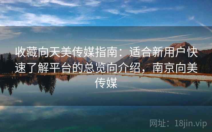 收藏向天美传媒指南:适合新用户快速了解平台的总览向介绍,南京向美传媒 收藏向天美传媒指南:适合新用户快速了解平台的总览向介绍,南京向美传媒