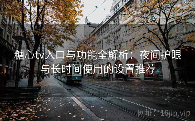 糖心tv入口与功能全解析:夜间护眼与长时间使用的设置推荐 糖心tv入口与功能全解析:夜间护眼与长时间使用的设置推荐