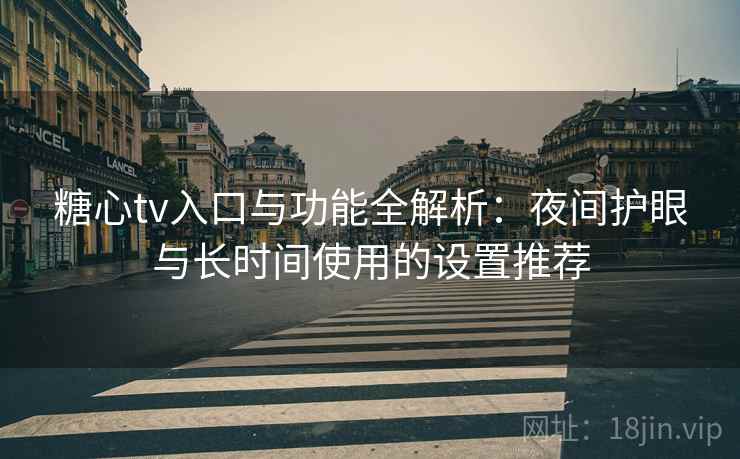 糖心tv入口与功能全解析:夜间护眼与长时间使用的设置推荐 糖心tv入口与功能全解析:夜间护眼与长时间使用的设置推荐