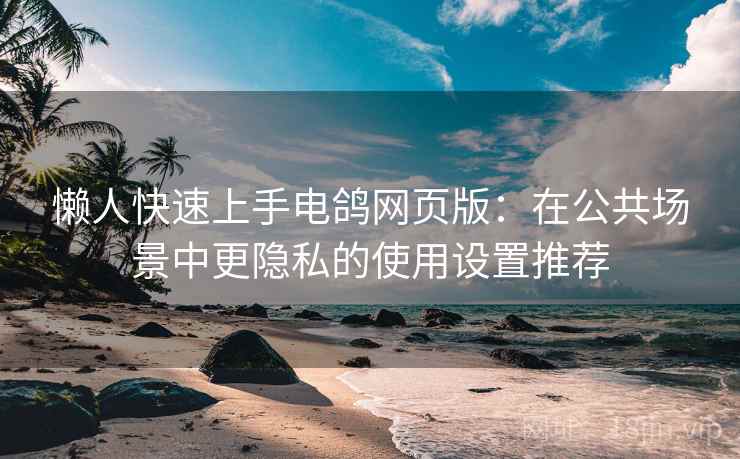 懒人快速上手电鸽网页版:在公共场景中更隐私的使用设置推荐 懒人快速上手电鸽网页版:在公共场景中更隐私的使用设置推荐