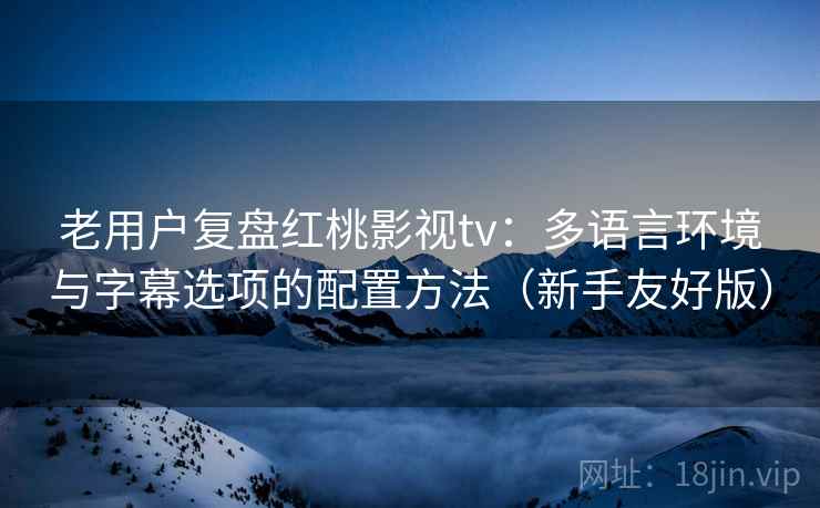 老用户复盘红桃影视tv:多语言环境与字幕选项的配置方法(新手友好版) 老用户复盘红桃影视tv:多语言环境与字幕选项的配置方法(新手友好版)
