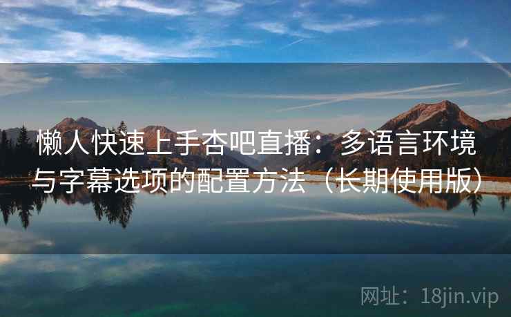 懒人快速上手杏吧直播:多语言环境与字幕选项的配置方法(长期使用版) 懒人快速上手杏吧直播:多语言环境与字幕选项的配置方法(长期使用版)