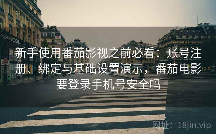 新手使用番茄影视之前必看:账号注册、绑定与基础设置演示,番茄电影要登录手机号安全吗 新手使用番茄影视之前必看:账号注册、绑定与基础设置演示,番茄电影要登录手机号安全吗