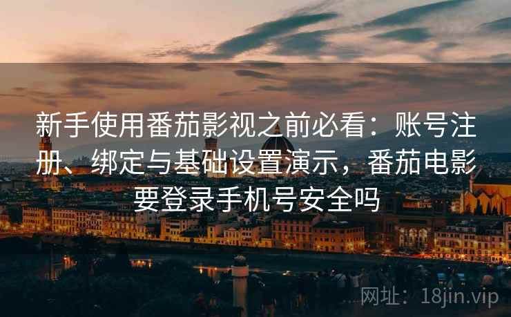 新手使用番茄影视之前必看:账号注册、绑定与基础设置演示,番茄电影要登录手机号安全吗 新手使用番茄影视之前必看:账号注册、绑定与基础设置演示,番茄电影要登录手机号安全吗