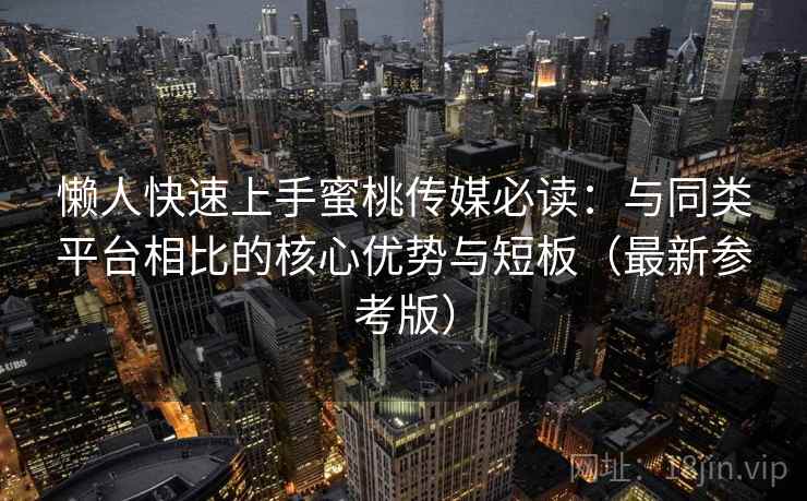 懒人快速上手蜜桃传媒必读:与同类平台相比的核心优势与短板(最新参考版) 懒人快速上手蜜桃传媒必读:与同类平台相比的核心优势与短板(最新参考版)