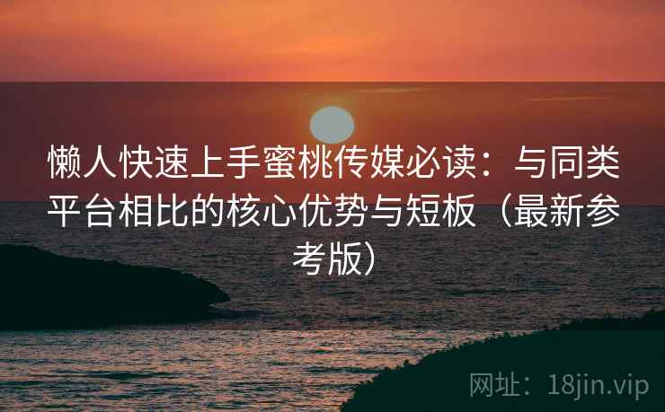 懒人快速上手蜜桃传媒必读:与同类平台相比的核心优势与短板(最新参考版) 懒人快速上手蜜桃传媒必读:与同类平台相比的核心优势与短板(最新参考版)