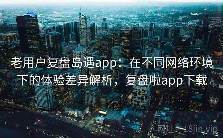 老用户复盘岛遇app:在不同网络环境下的体验差异解析,复盘啦app下载 老用户复盘岛遇app:在不同网络环境下的体验差异解析,复盘啦app下载