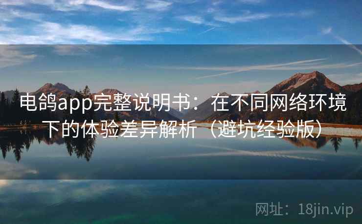 电鸽app完整说明书:在不同网络环境下的体验差异解析(避坑经验版) 电鸽app完整说明书:在不同网络环境下的体验差异解析(避坑经验版)