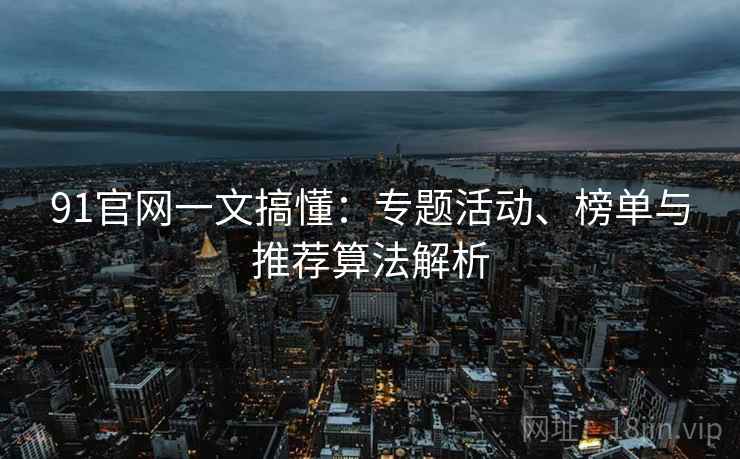 91官网一文搞懂：专题活动、榜单与推荐算法解析