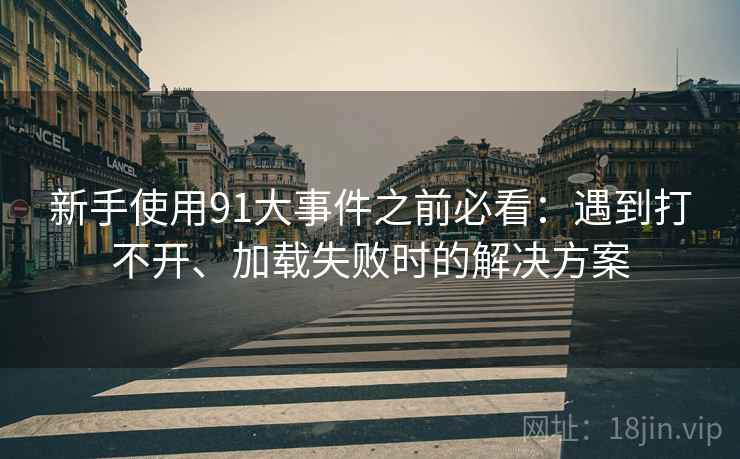 新手使用91大事件之前必看:遇到打不开、加载失败时的解决方案 新手使用91大事件之前必看:遇到打不开、加载失败时的解决方案
