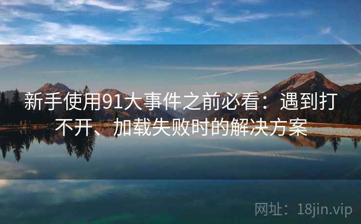 新手使用91大事件之前必看:遇到打不开、加载失败时的解决方案 新手使用91大事件之前必看:遇到打不开、加载失败时的解决方案