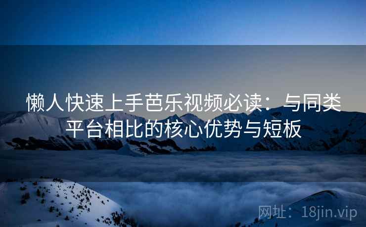 懒人快速上手芭乐视频必读:与同类平台相比的核心优势与短板 懒人快速上手芭乐视频必读:与同类平台相比的核心优势与短板