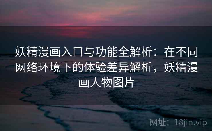 妖精漫画入口与功能全解析：在不同网络环境下的体验差异解析，妖精漫画人物图片