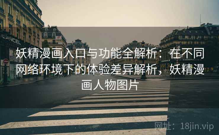 妖精漫画入口与功能全解析：在不同网络环境下的体验差异解析，妖精漫画人物图片