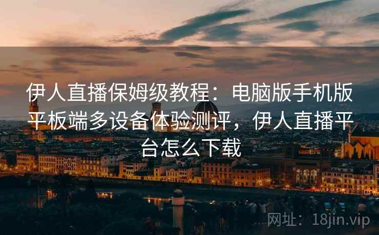 伊人直播保姆级教程:电脑版手机版平板端多设备体验测评,伊人直播平台怎么下载 伊人直播保姆级教程:电脑版手机版平板端多设备体验测评,伊人直播平台怎么下载