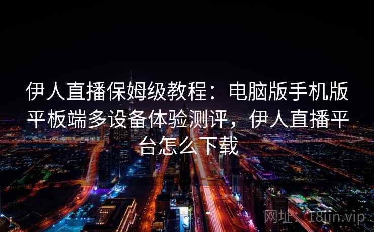 伊人直播保姆级教程:电脑版手机版平板端多设备体验测评,伊人直播平台怎么下载 伊人直播保姆级教程:电脑版手机版平板端多设备体验测评,伊人直播平台怎么下载