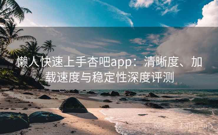 懒人快速上手杏吧app:清晰度、加载速度与稳定性深度评测 懒人快速上手杏吧app:清晰度、加载速度与稳定性深度评测
