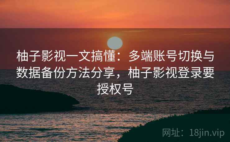 柚子影视一文搞懂:多端账号切换与数据备份方法分享,柚子影视登录要授权号 柚子影视一文搞懂:多端账号切换与数据备份方法分享,柚子影视登录要授权号