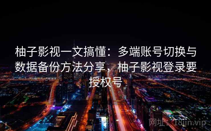 柚子影视一文搞懂:多端账号切换与数据备份方法分享,柚子影视登录要授权号 柚子影视一文搞懂:多端账号切换与数据备份方法分享,柚子影视登录要授权号