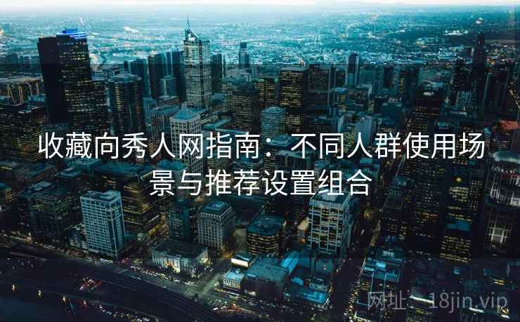 收藏向秀人网指南:不同人群使用场景与推荐设置组合 收藏向秀人网指南:不同人群使用场景与推荐设置组合