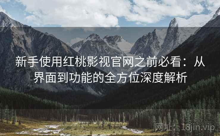 新手使用红桃影视官网之前必看:从界面到功能的全方位深度解析 新手使用红桃影视官网之前必看:从界面到功能的全方位深度解析