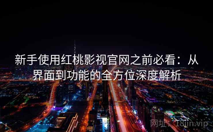 新手使用红桃影视官网之前必看:从界面到功能的全方位深度解析 新手使用红桃影视官网之前必看:从界面到功能的全方位深度解析