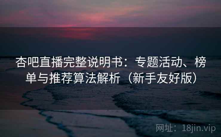 杏吧直播完整说明书:专题活动、榜单与推荐算法解析(新手友好版) 杏吧直播完整说明书:专题活动、榜单与推荐算法解析(新手友好版)