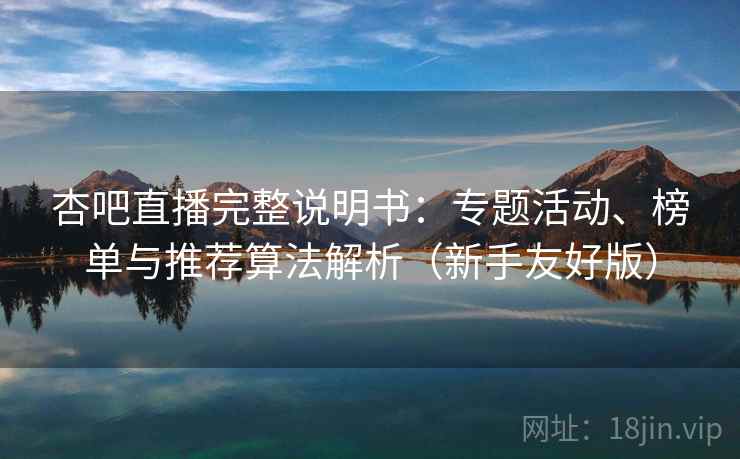 杏吧直播完整说明书:专题活动、榜单与推荐算法解析(新手友好版) 杏吧直播完整说明书:专题活动、榜单与推荐算法解析(新手友好版)