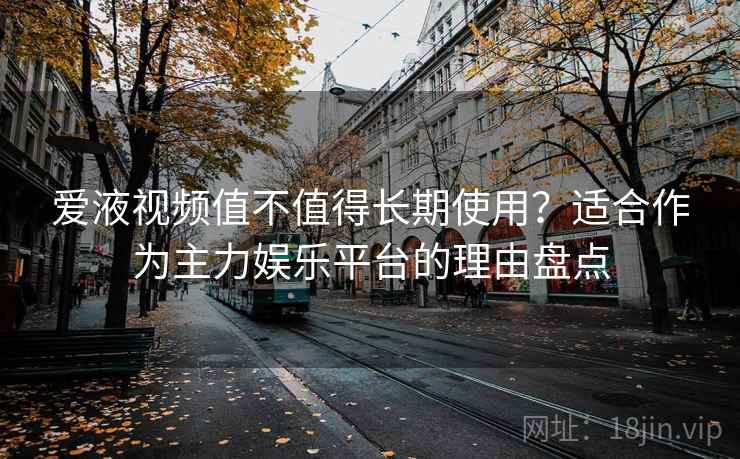 爱液视频值不值得长期使用?适合作为主力娱乐平台的理由盘点 爱液视频值不值得长期使用?适合作为主力娱乐平台的理由盘点