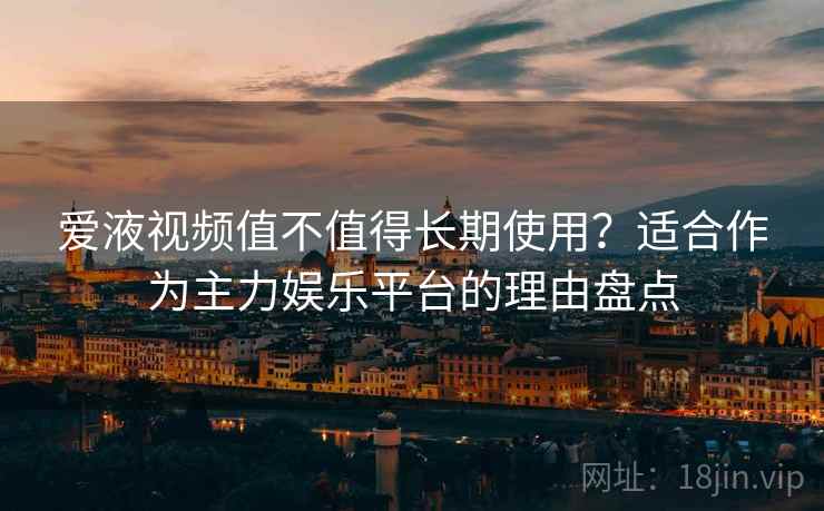 爱液视频值不值得长期使用?适合作为主力娱乐平台的理由盘点 爱液视频值不值得长期使用?适合作为主力娱乐平台的理由盘点