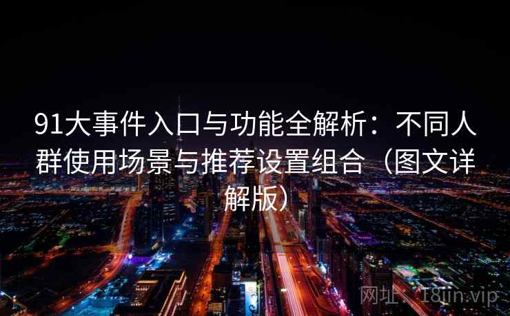 91大事件入口与功能全解析:不同人群使用场景与推荐设置组合(图文详解版) 91大事件入口与功能全解析:不同人群使用场景与推荐设置组合(图文详解版)