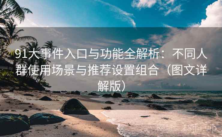 91大事件入口与功能全解析:不同人群使用场景与推荐设置组合(图文详解版) 91大事件入口与功能全解析:不同人群使用场景与推荐设置组合(图文详解版)