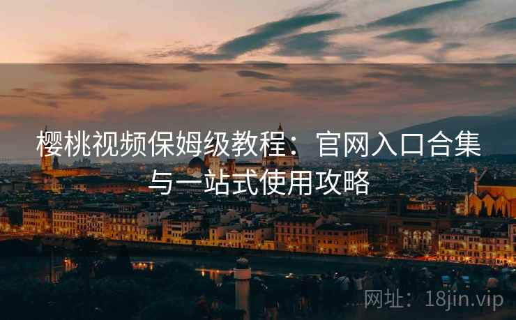 樱桃视频保姆级教程：官网入口合集与一站式使用攻略