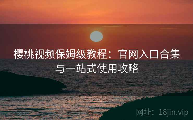 樱桃视频保姆级教程：官网入口合集与一站式使用攻略