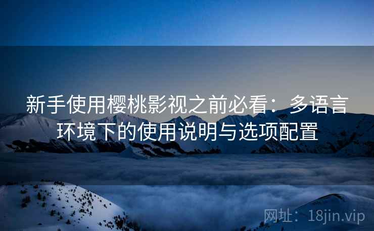新手使用樱桃影视之前必看:多语言环境下的使用说明与选项配置 新手使用樱桃影视之前必看:多语言环境下的使用说明与选项配置