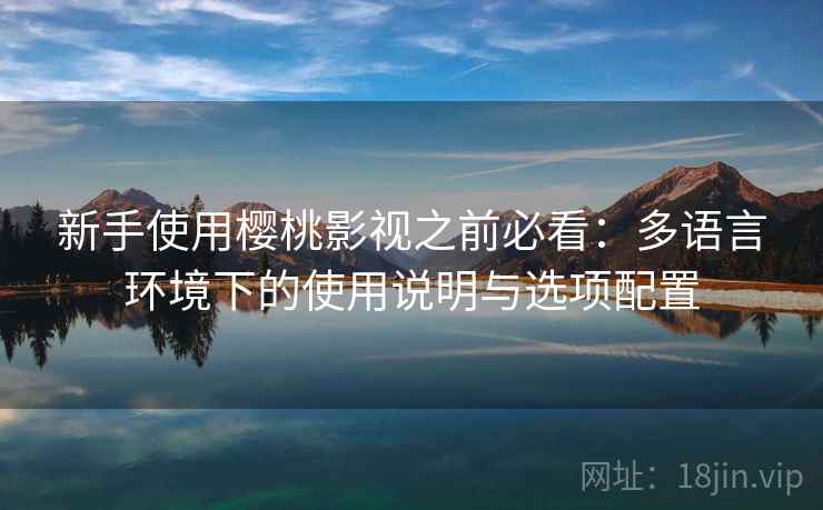 新手使用樱桃影视之前必看:多语言环境下的使用说明与选项配置 新手使用樱桃影视之前必看:多语言环境下的使用说明与选项配置