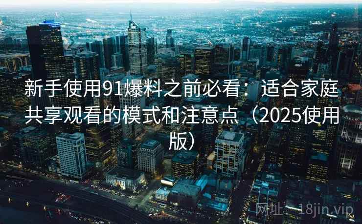 新手使用91爆料之前必看：适合家庭共享观看的模式和注意点（2025使用版）