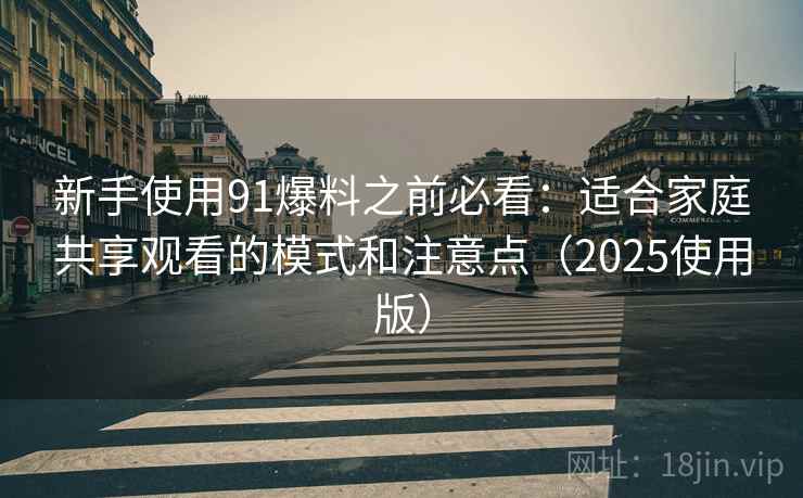 新手使用91爆料之前必看：适合家庭共享观看的模式和注意点（2025使用版）