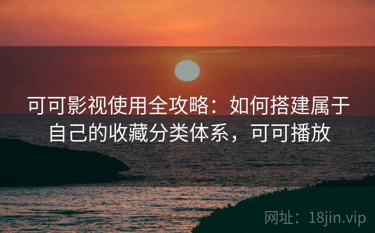 可可影视使用全攻略:如何搭建属于自己的收藏分类体系,可可播放 可可影视使用全攻略:如何搭建属于自己的收藏分类体系,可可播放
