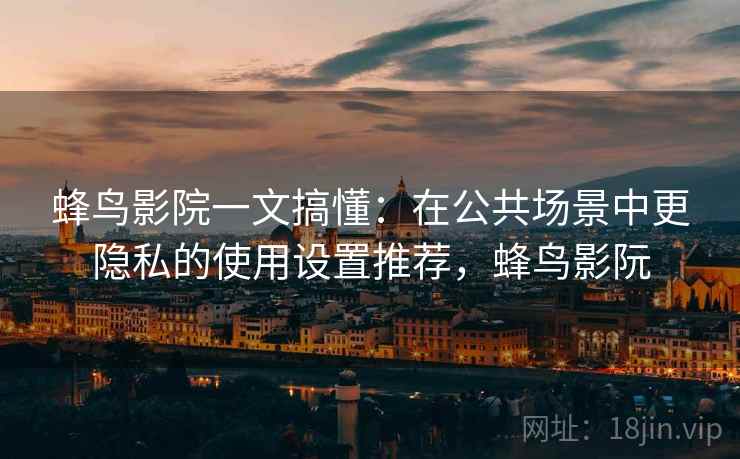 蜂鸟影院一文搞懂:在公共场景中更隐私的使用设置推荐,蜂鸟影阮 蜂鸟影院一文搞懂:在公共场景中更隐私的使用设置推荐,蜂鸟影阮