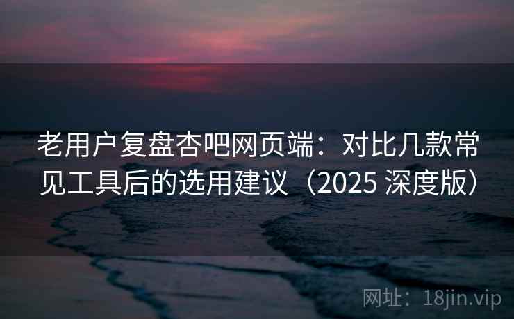 老用户复盘杏吧网页端:对比几款常见工具后的选用建议(2025 深度版) 老用户复盘杏吧网页端:对比几款常见工具后的选用建议(2025 深度版)