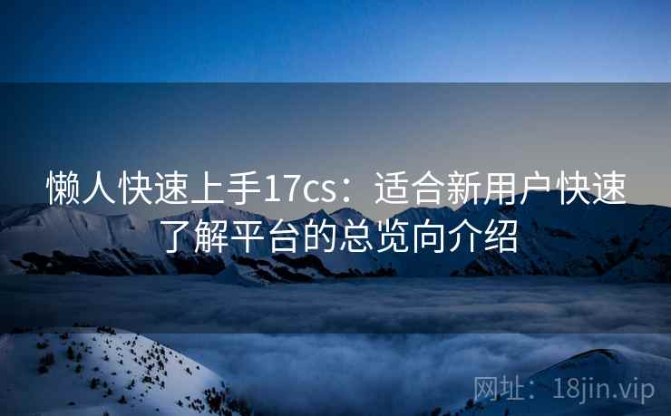 懒人快速上手17cs:适合新用户快速了解平台的总览向介绍 懒人快速上手17cs:适合新用户快速了解平台的总览向介绍