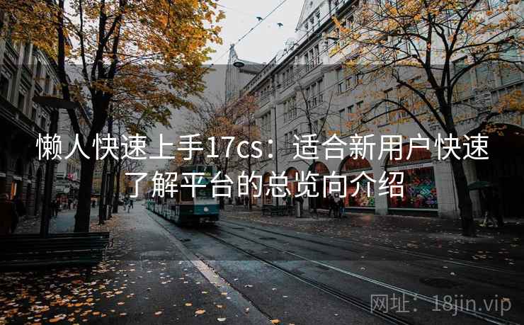 懒人快速上手17cs:适合新用户快速了解平台的总览向介绍 懒人快速上手17cs:适合新用户快速了解平台的总览向介绍