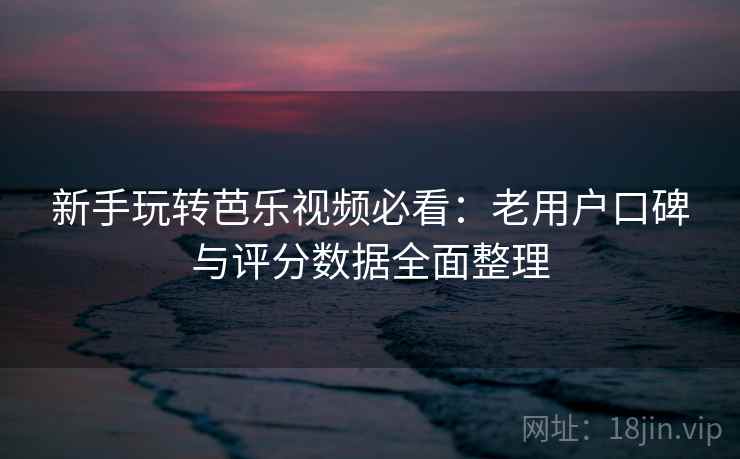 新手玩转芭乐视频必看:老用户口碑与评分数据全面整理 新手玩转芭乐视频必看:老用户口碑与评分数据全面整理