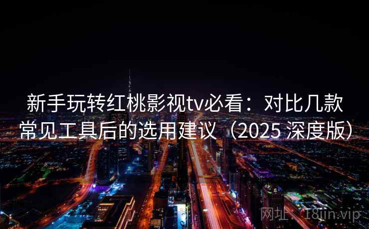 新手玩转红桃影视tv必看：对比几款常见工具后的选用建议（2025 深度版）