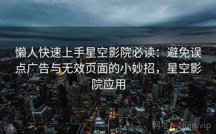 懒人快速上手星空影院必读:避免误点广告与无效页面的小妙招,星空影院应用 懒人快速上手星空影院必读:避免误点广告与无效页面的小妙招,星空影院应用