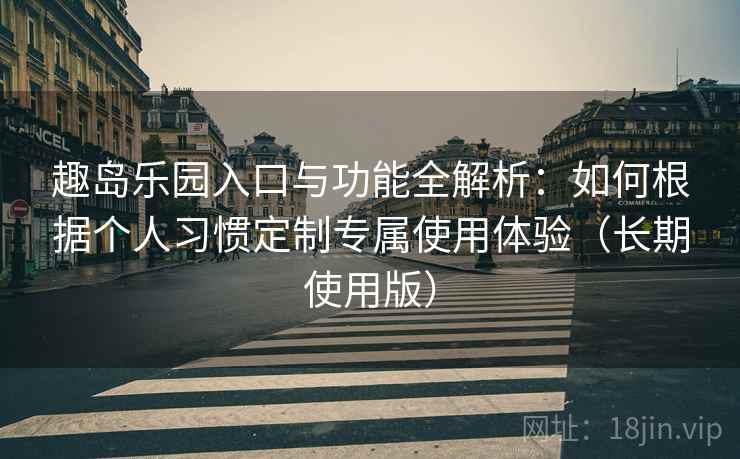 趣岛乐园入口与功能全解析:如何根据个人习惯定制专属使用体验(长期使用版) 趣岛乐园入口与功能全解析:如何根据个人习惯定制专属使用体验(长期使用版)